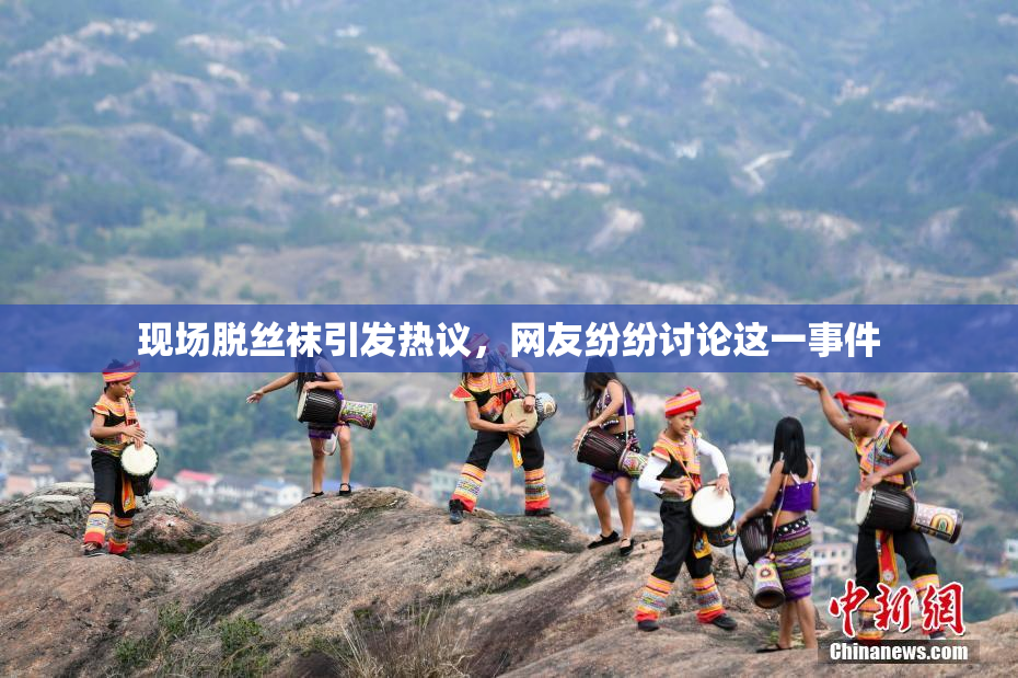 现场脱丝袜引发热议，网友纷纷讨论这一事件