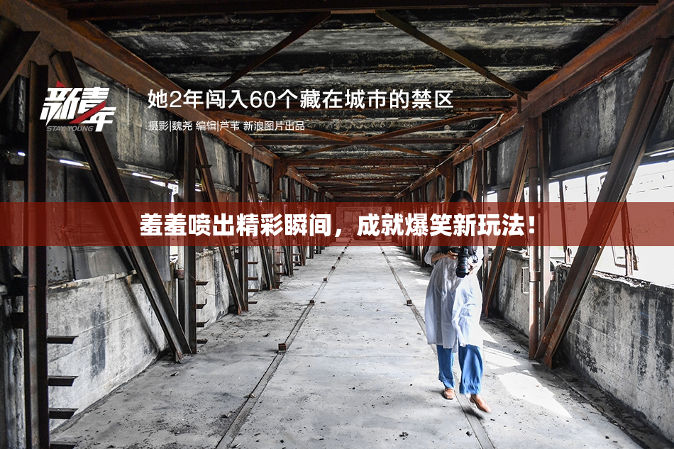 羞羞喷出精彩瞬间，成就爆笑新玩法！