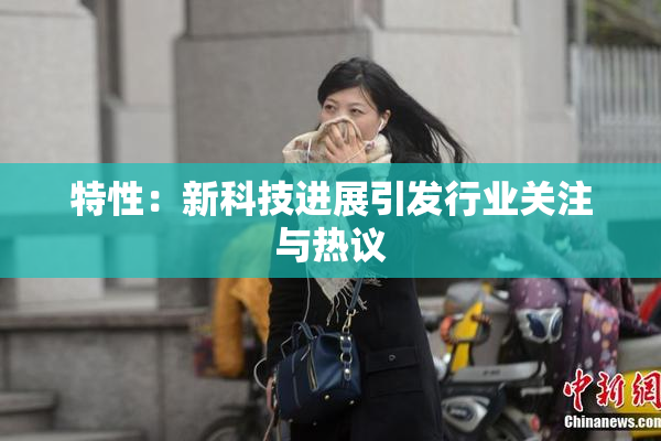 特性：新科技进展引发行业关注与热议