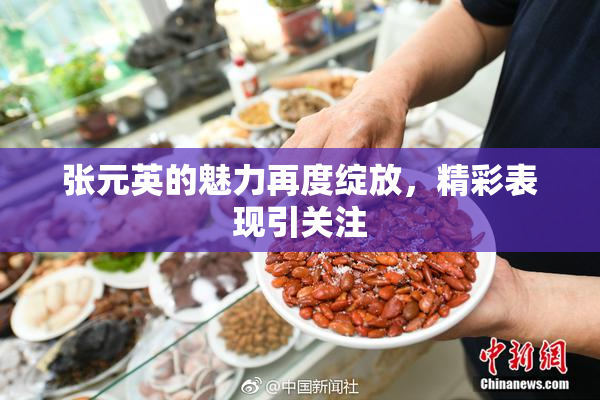 张元英的魅力再度绽放，精彩表现引关注