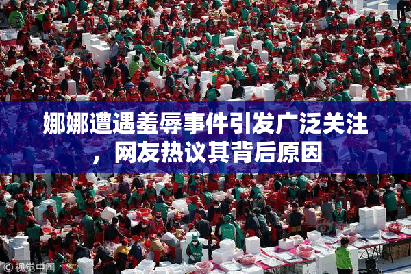 娜娜遭遇羞辱事件引发广泛关注，网友热议其背后原因