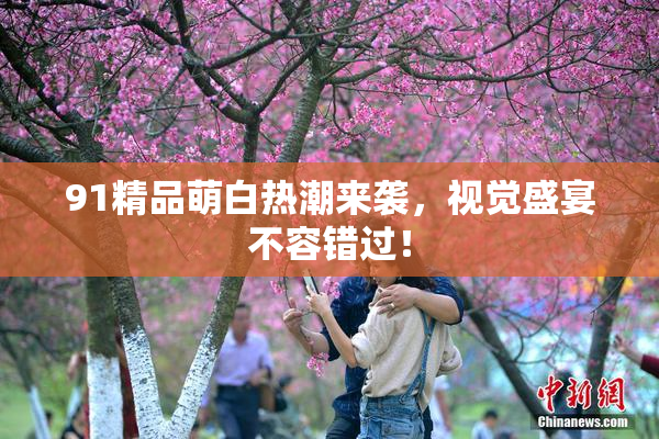 91精品萌白热潮来袭，视觉盛宴不容错过！