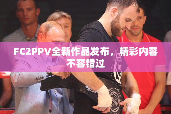 FC2PPV全新作品发布，精彩内容不容错过