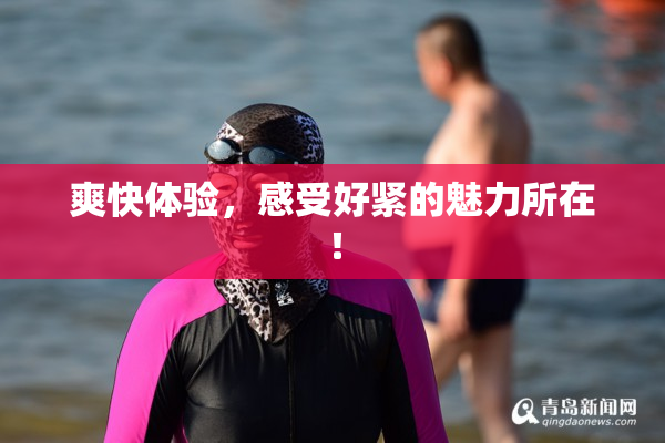 爽快体验，感受好紧的魅力所在！