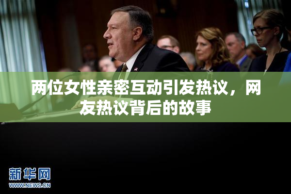 两位女性亲密互动引发热议，网友热议背后的故事