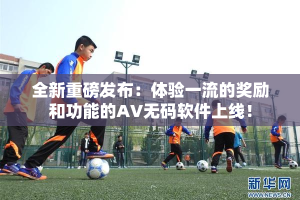 全新重磅发布：体验一流的奖励和功能的AV无码软件上线！