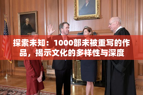 探索未知：1000部未被重写的作品，揭示文化的多样性与深度