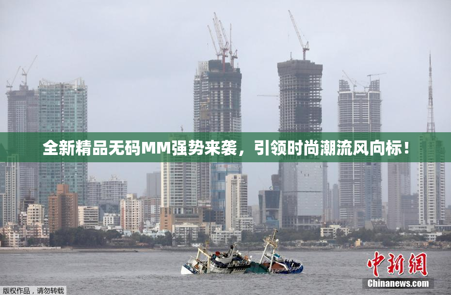 全新精品无码MM强势来袭，引领时尚潮流风向标！