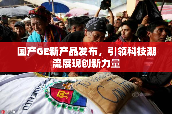 国产GE新产品发布，引领科技潮流展现创新力量