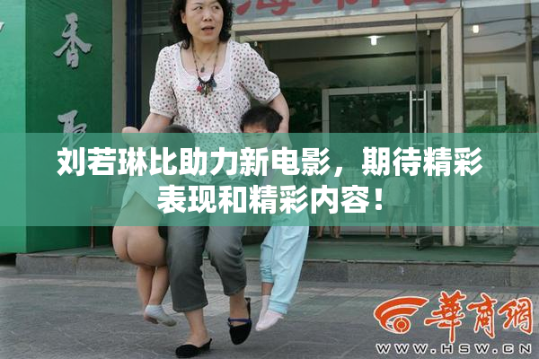 刘若琳比助力新电影，期待精彩表现和精彩内容！