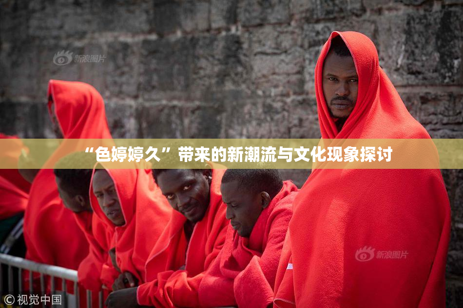 “色婷婷久”带来的新潮流与文化现象探讨