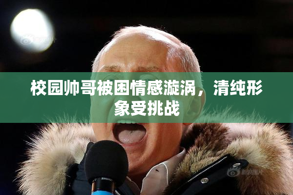 校园帅哥被困情感漩涡，清纯形象受挑战