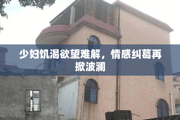 少妇饥渴欲望难解，情感纠葛再掀波澜
