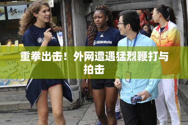 重拳出击！外网遭遇猛烈鞭打与拍击