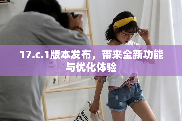 17.c.1版本发布，带来全新功能与优化体验