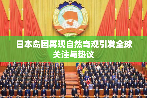 日本岛国再现自然奇观引发全球关注与热议