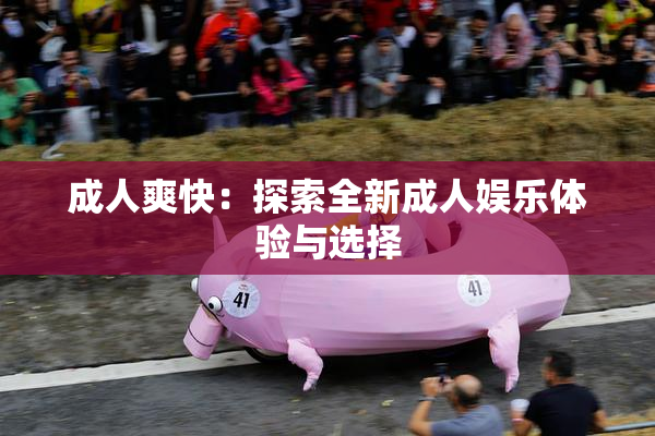 成人爽快：探索全新成人娱乐体验与选择