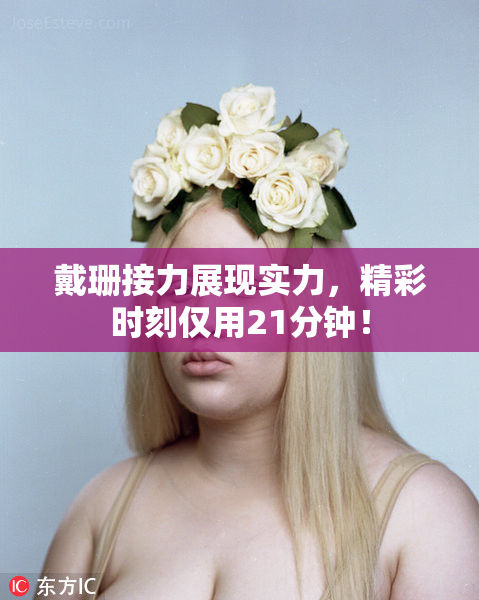 戴珊接力展现实力，精彩时刻仅用21分钟！
