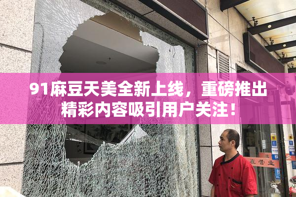91麻豆天美全新上线，重磅推出精彩内容吸引用户关注！