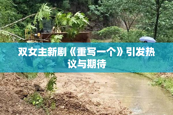 双女主新剧《重写一个》引发热议与期待