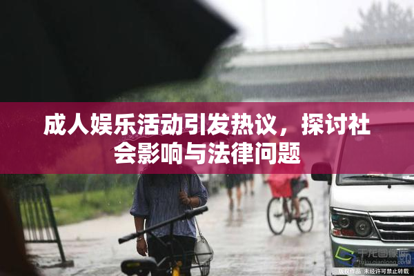 成人娱乐活动引发热议，探讨社会影响与法律问题