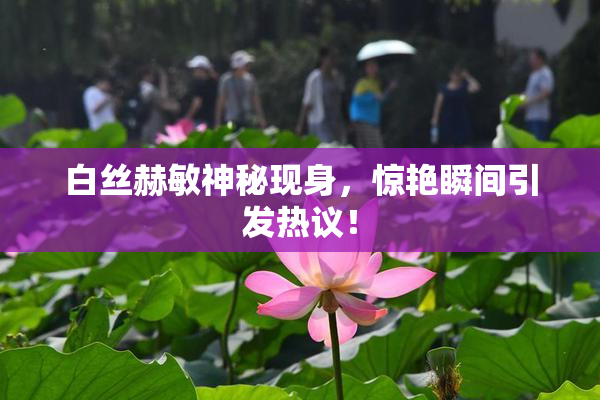 白丝赫敏神秘现身，惊艳瞬间引发热议！