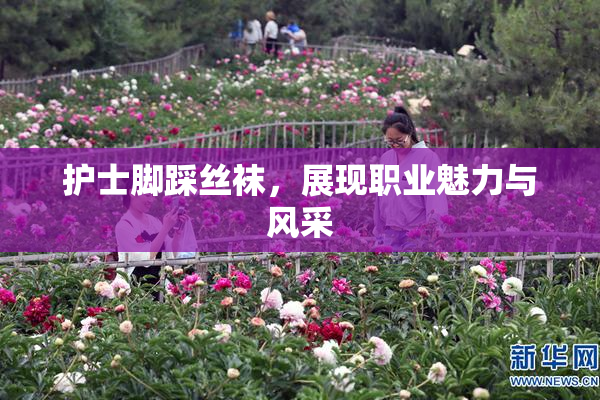 护士脚踩丝袜，展现职业魅力与风采