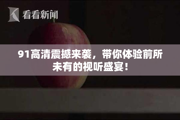 91高清震撼来袭，带你体验前所未有的视听盛宴！