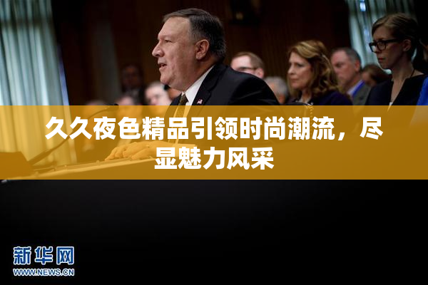 久久夜色精品引领时尚潮流，尽显魅力风采