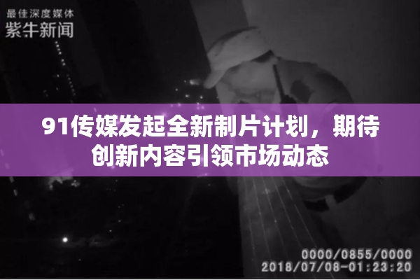 91传媒发起全新制片计划，期待创新内容引领市场动态