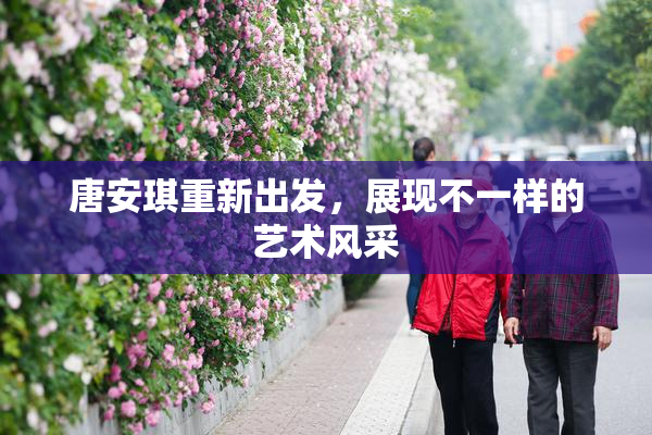 唐安琪重新出发，展现不一样的艺术风采