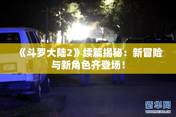 《斗罗大陆2》续篇揭秘：新冒险与新角色齐登场！
