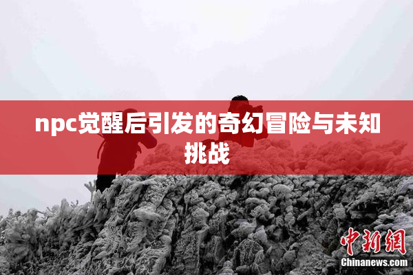 npc觉醒后引发的奇幻冒险与未知挑战