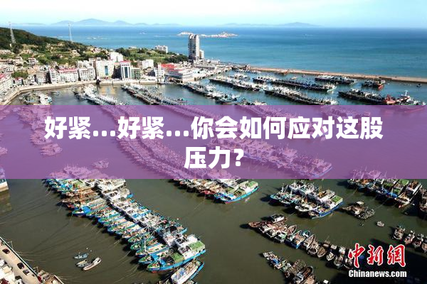 好紧…好紧…你会如何应对这股压力？