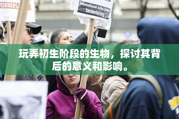 玩弄初生阶段的生物，探讨其背后的意义和影响。