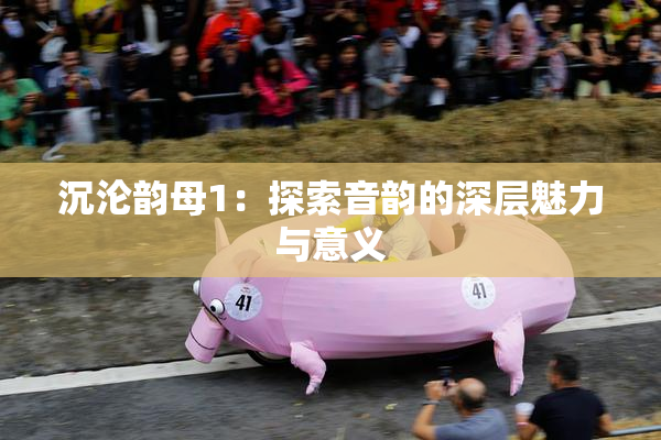 沉沦韵母1：探索音韵的深层魅力与意义