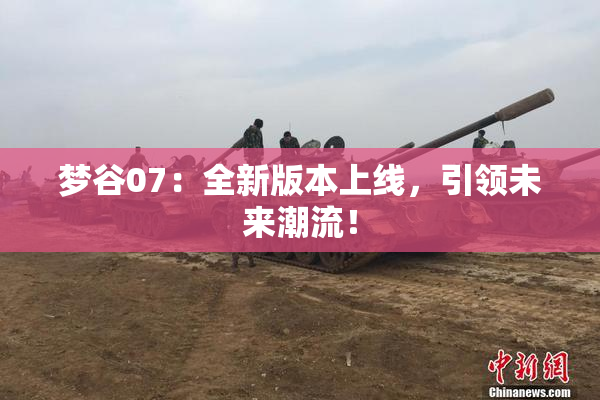 梦谷07：全新版本上线，引领未来潮流！