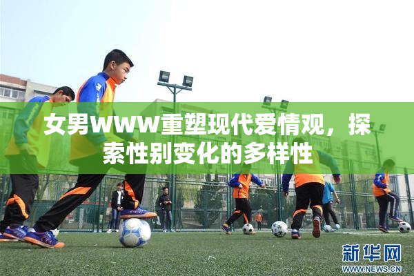 女男WWW重塑现代爱情观，探索性别变化的多样性