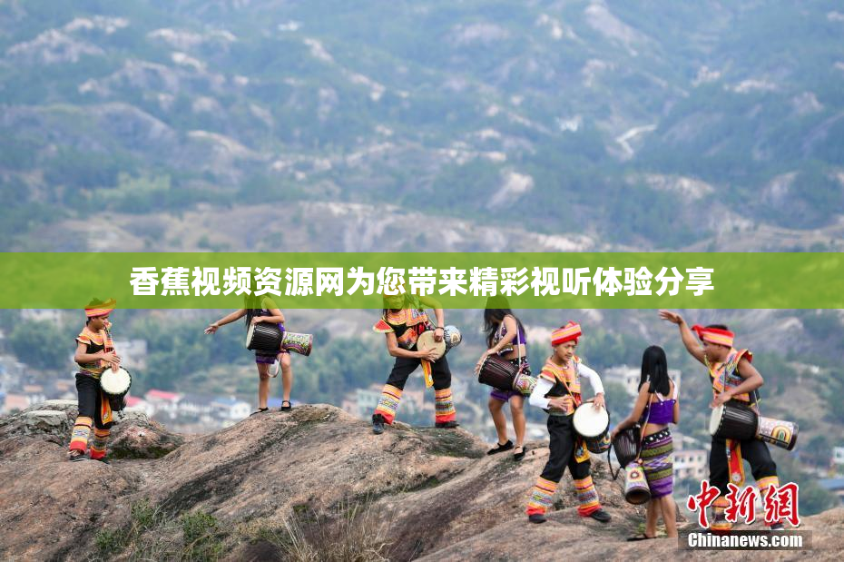 香蕉视频资源网为您带来精彩视听体验分享