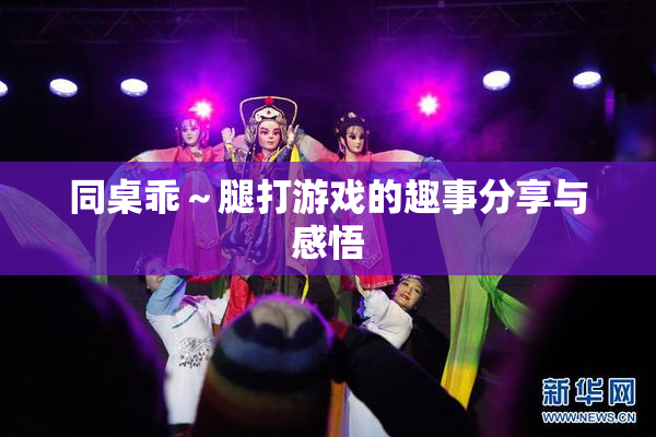 同桌乖～腿打游戏的趣事分享与感悟