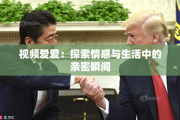 视频爱爱：探索情感与生活中的亲密瞬间