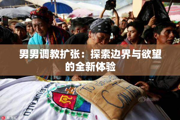 男男调教扩张：探索边界与欲望的全新体验