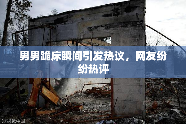 男男跪床瞬间引发热议，网友纷纷热评