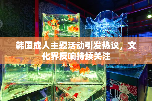 韩国成人主题活动引发热议，文化界反响持续关注