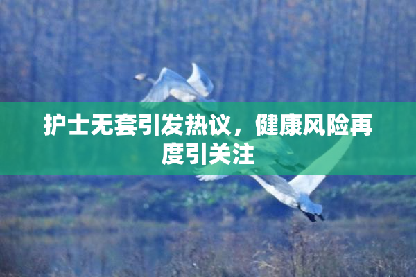 护士无套引发热议，健康风险再度引关注
