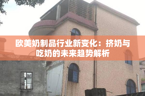 欧美奶制品行业新变化：挤奶与吃奶的未来趋势解析