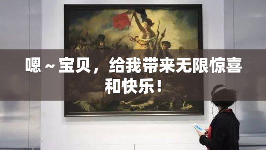 嗯～宝贝，给我带来无限惊喜和快乐！