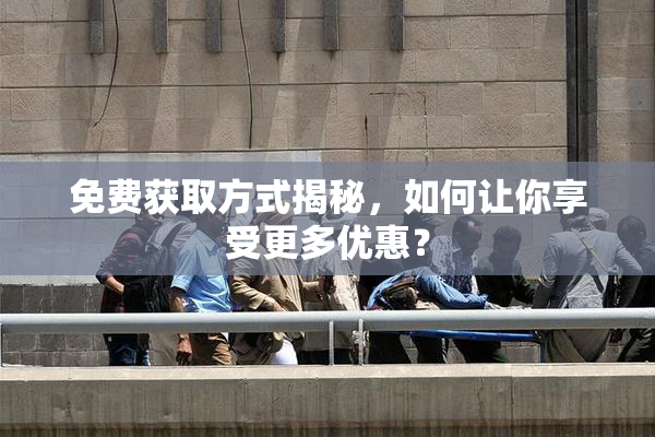 免费获取方式揭秘，如何让你享受更多优惠？