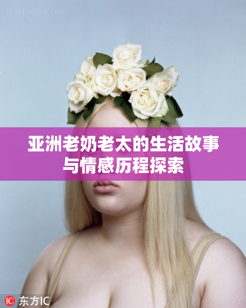 亚洲老奶老太的生活故事与情感历程探索
