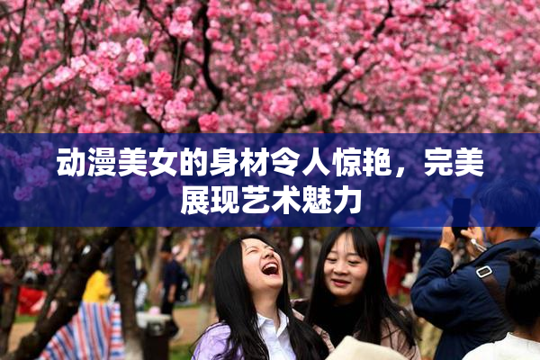 动漫美女的身材令人惊艳，完美展现艺术魅力